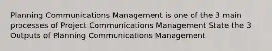 Planning Communications Management is one of the 3 main processes of Project Communications Management State the 3 Outputs of Planning Communications Management