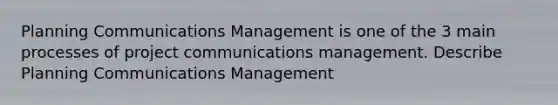 Planning Communications Management is one of the 3 main processes of project communications management. Describe Planning Communications Management