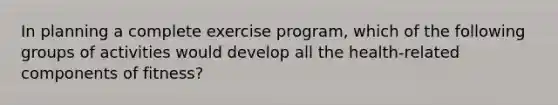 In planning a complete exercise program, which of the following groups of activities would develop all the health-related components of fitness?