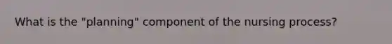 What is the "planning" component of the nursing process?