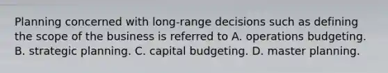 Planning concerned with long-range decisions such as defining the scope of the business is referred to A. operations budgeting. B. strategic planning. C. capital budgeting. D. master planning.