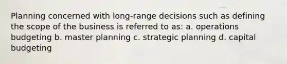 Planning concerned with long-range decisions such as defining the scope of the business is referred to as: a. operations budgeting b. master planning c. strategic planning d. capital budgeting