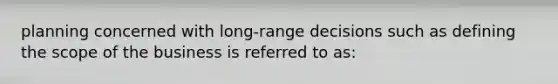 planning concerned with long-range decisions such as defining the scope of the business is referred to as: