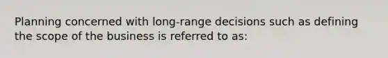 Planning concerned with long-range decisions such as defining the scope of the business is referred to as: