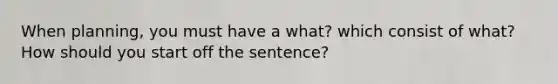 When planning, you must have a what? which consist of what? How should you start off the sentence?