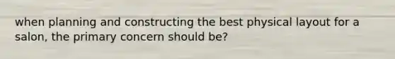 when planning and constructing the best physical layout for a salon, the primary concern should be?
