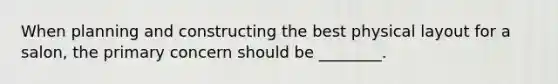 When planning and constructing the best physical layout for a salon, the primary concern should be ________.