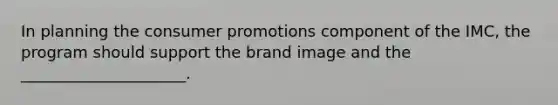 In planning the consumer promotions component of the​ IMC, the program should support the brand image and the​ _____________________.