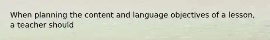 When planning the content and language objectives of a lesson, a teacher should