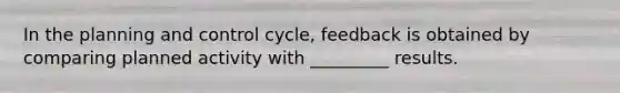 In the planning and control cycle, feedback is obtained by comparing planned activity with _________ results.