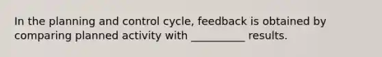 In the planning and control cycle, feedback is obtained by comparing planned activity with __________ results.