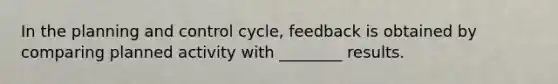 In the planning and control cycle, feedback is obtained by comparing planned activity with ________ results.