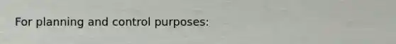 For planning and control purposes: