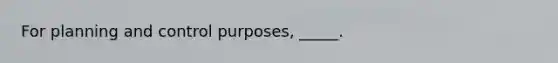 For planning and control purposes, _____.