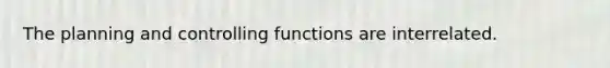 The planning and controlling functions are interrelated.