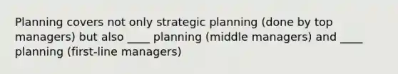 Planning covers not only strategic planning (done by top managers) but also ____ planning (middle managers) and ____ planning (first-line managers)