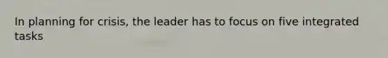 In planning for crisis, the leader has to focus on five integrated tasks