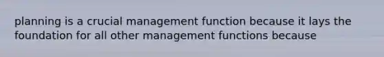 planning is a crucial management function because it lays the foundation for all other management functions because