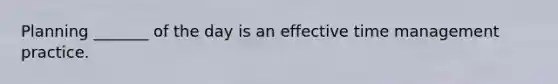 Planning _______ of the day is an effective time management practice.