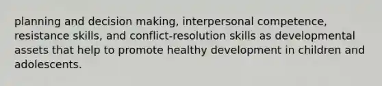 planning and decision making, interpersonal competence, resistance skills, and conflict-resolution skills as developmental assets that help to promote healthy development in children and adolescents.