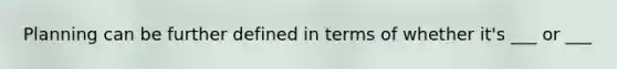 Planning can be further defined in terms of whether it's ___ or ___