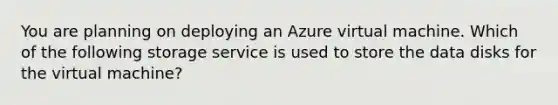 You are planning on deploying an Azure virtual machine. Which of the following storage service is used to store the data disks for the virtual machine?