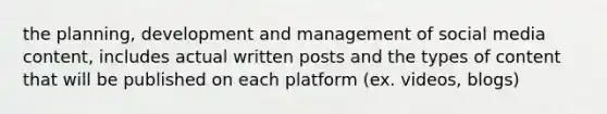 the planning, development and management of social media content, includes actual written posts and the types of content that will be published on each platform (ex. videos, blogs)