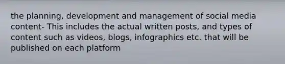 the planning, development and management of social media content- This includes the actual written posts, and types of content such as videos, blogs, infographics etc. that will be published on each platform