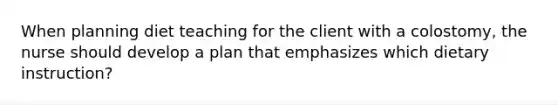 When planning diet teaching for the client with a colostomy, the nurse should develop a plan that emphasizes which dietary instruction?