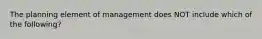 The planning element of management does NOT include which of the following?