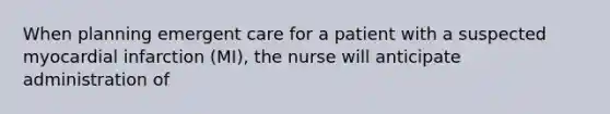 When planning emergent care for a patient with a suspected myocardial infarction (MI), the nurse will anticipate administration of