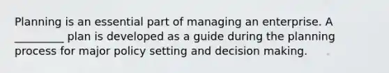 Planning is an essential part of managing an enterprise. A _________ plan is developed as a guide during the planning process for major policy setting and <a href='https://www.questionai.com/knowledge/kuI1pP196d-decision-making' class='anchor-knowledge'>decision making</a>.