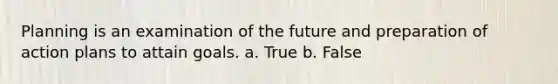 Planning is an examination of the future and preparation of action plans to attain goals. a. True b. False