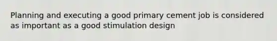 Planning and executing a good primary cement job is considered as important as a good stimulation design