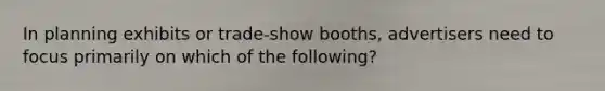 In planning exhibits or trade-show booths, advertisers need to focus primarily on which of the following?