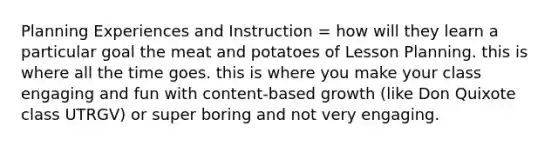 Planning Experiences and Instruction = how will they learn a particular goal the meat and potatoes of Lesson Planning. this is where all the time goes. this is where you make your class engaging and fun with content-based growth (like Don Quixote class UTRGV) or super boring and not very engaging.