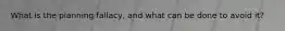 What is the planning fallacy, and what can be done to avoid it?