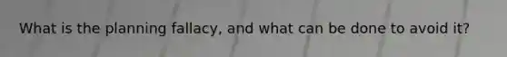What is the planning fallacy, and what can be done to avoid it?