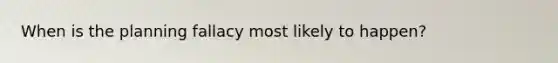 When is the planning fallacy most likely to happen?
