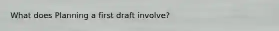 What does Planning a first draft involve?