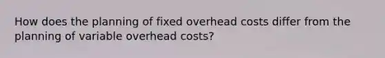 How does the planning of fixed overhead costs differ from the planning of variable overhead costs?