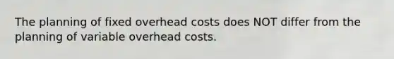 The planning of fixed overhead costs does NOT differ from the planning of variable overhead costs.