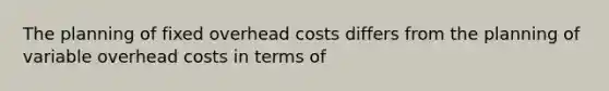 The planning of fixed overhead costs differs from the planning of variable overhead costs in terms of