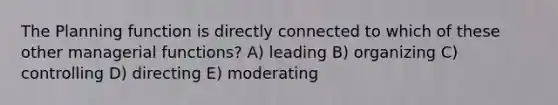 The Planning function is directly connected to which of these other managerial functions? A) leading B) organizing C) controlling D) directing E) moderating