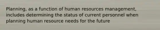 Planning, as a function of human resources management, includes determining the status of current personnel when planning human resource needs for the future