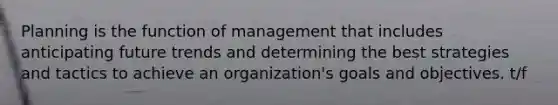 Planning is the function of management that includes anticipating future trends and determining the best strategies and tactics to achieve an organization's goals and objectives. t/f