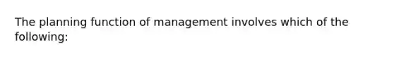 The planning function of management involves which of the following: