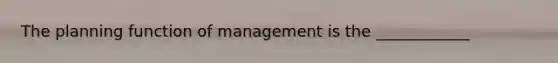 The planning function of management is the ____________