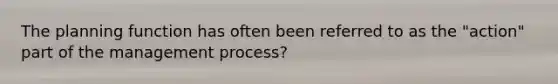 The planning function has often been referred to as the "action" part of the management process?