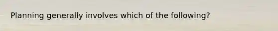 Planning generally involves which of the following?